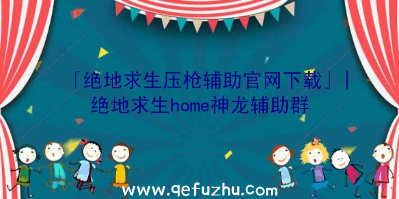 「绝地求生压枪辅助官网下载」|绝地求生home神龙辅助群